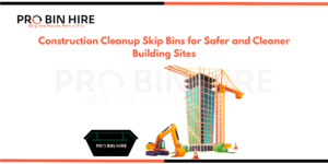 Construction Cleanup Skip Bins for Safer and Cleaner Building Sites